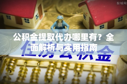 崇礼公积金提取代办哪里有？全面解析与实用指南