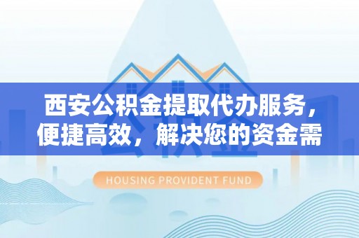 崇礼西安公积金提取代办服务，便捷高效，解决您的资金需求