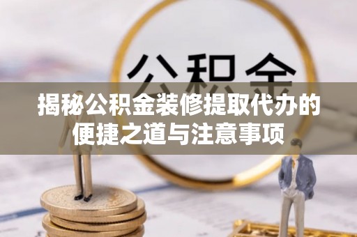 崇礼揭秘公积金装修提取代办的便捷之道与注意事项