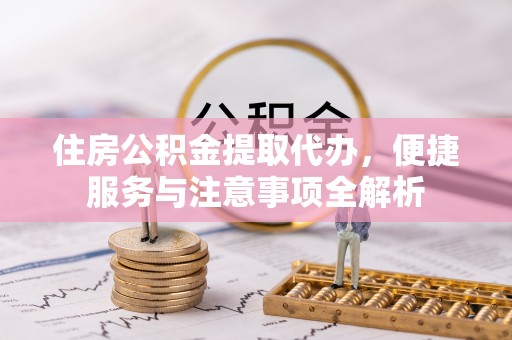 崇礼住房公积金提取代办，便捷服务与注意事项全解析