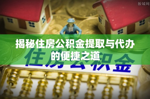崇礼揭秘住房公积金提取与代办的便捷之道