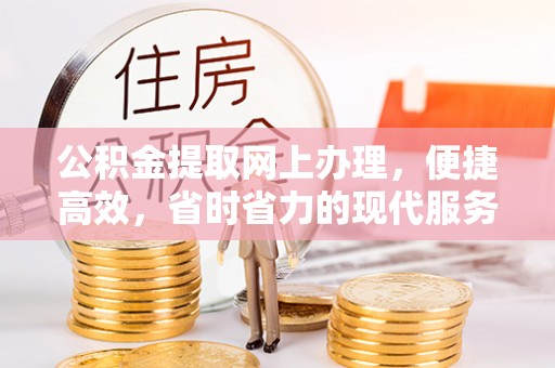 崇礼公积金提取网上办理，便捷高效，省时省力的现代服务