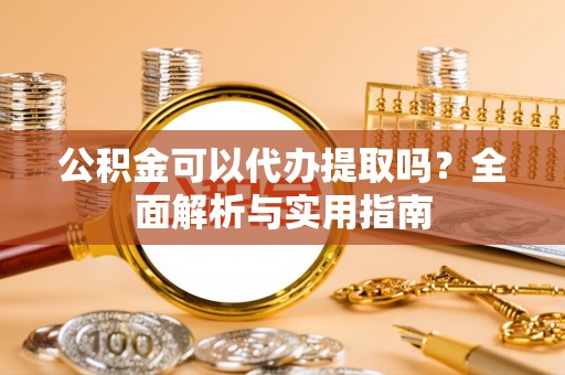 崇礼公积金可以代办提取吗？全面解析与实用指南