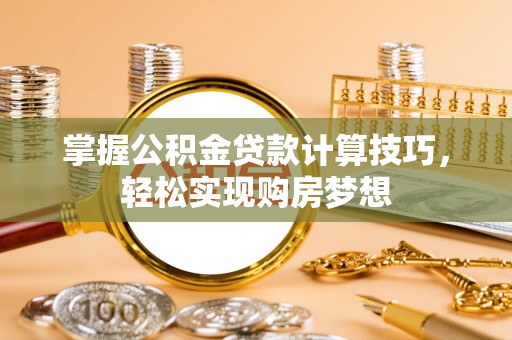 崇礼掌握公积金贷款计算技巧，轻松实现购房梦想