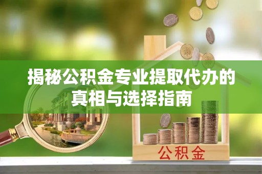 崇礼揭秘公积金专业提取代办的真相与选择指南