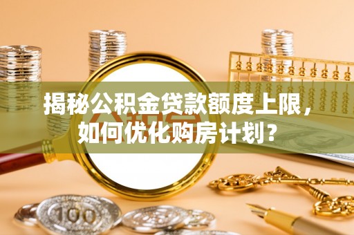 崇礼揭秘公积金贷款额度上限，如何优化购房计划？