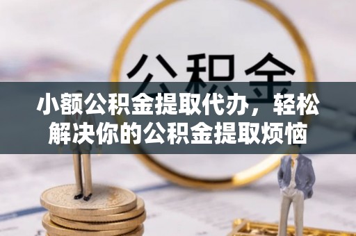 崇礼小额公积金提取代办，轻松解决你的公积金提取烦恼