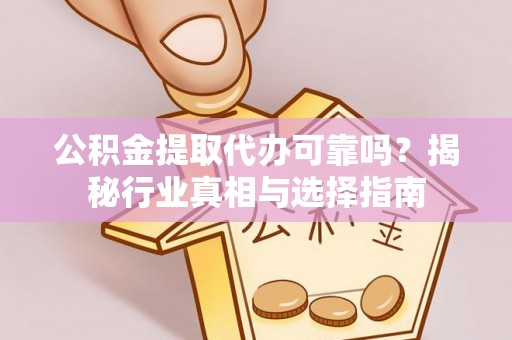 崇礼公积金提取代办可靠吗？揭秘行业真相与选择指南