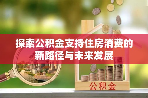 崇礼探索公积金支持住房消费的新路径与未来发展