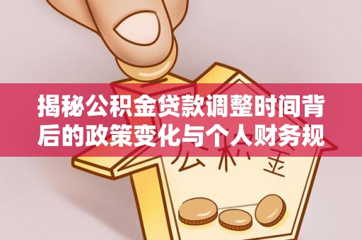 崇礼揭秘公积金贷款调整时间背后的政策变化与个人财务规划