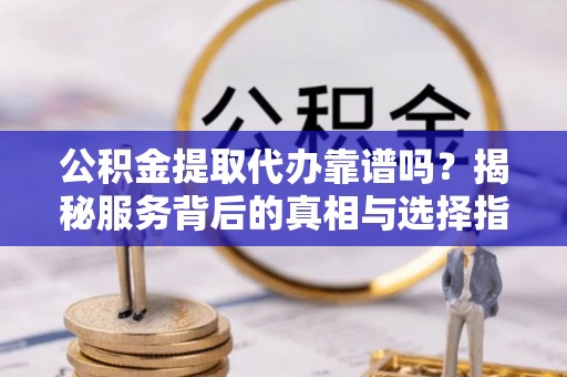 崇礼公积金提取代办靠谱吗？揭秘服务背后的真相与选择指南