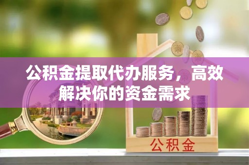 崇礼公积金提取代办服务，高效解决你的资金需求