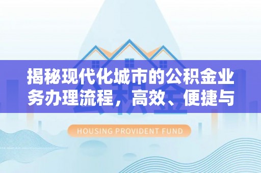 崇礼揭秘现代化城市的公积金业务办理流程，高效、便捷与未来趋势