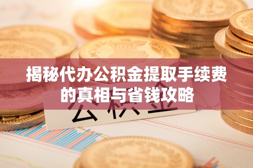 崇礼揭秘代办公积金提取手续费的真相与省钱攻略