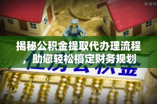 崇礼揭秘公积金提取代办理流程，助您轻松搞定财务规划