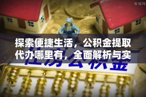 崇礼探索便捷生活，公积金提取代办哪里有，全面解析与实用指南