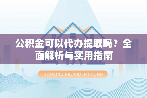 崇礼公积金可以代办提取吗？全面解析与实用指南