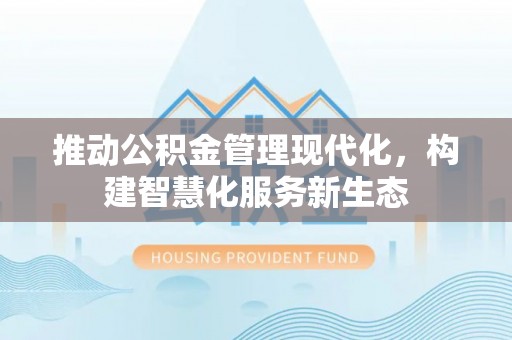 崇礼推动公积金管理现代化，构建智慧化服务新生态