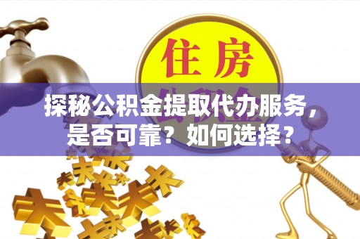 崇礼探秘公积金提取代办服务，是否可靠？如何选择？