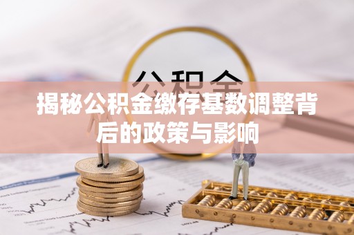 崇礼揭秘公积金缴存基数调整背后的政策与影响