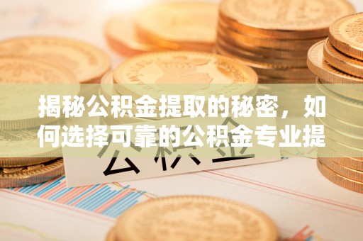 崇礼揭秘公积金提取的秘密，如何选择可靠的公积金专业提取代办服务