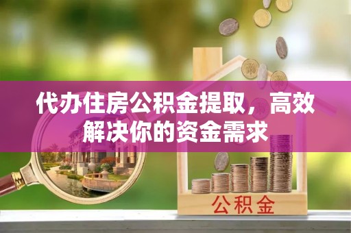 崇礼代办住房公积金提取，高效解决你的资金需求