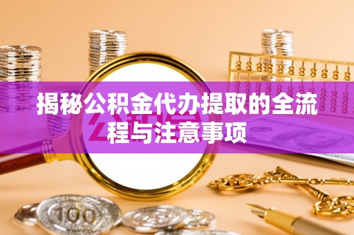 崇礼揭秘公积金代办提取的全流程与注意事项