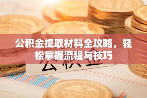崇礼公积金提取材料全攻略，轻松掌握流程与技巧