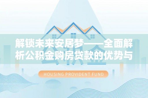 崇礼解锁未来安居梦——全面解析公积金购房贷款的优势与策略