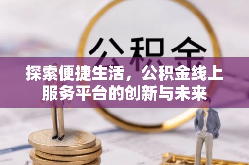 崇礼探索便捷生活，公积金线上服务平台的创新与未来