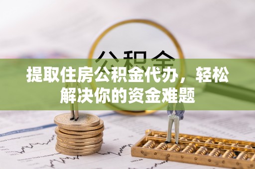 崇礼提取住房公积金代办，轻松解决你的资金难题