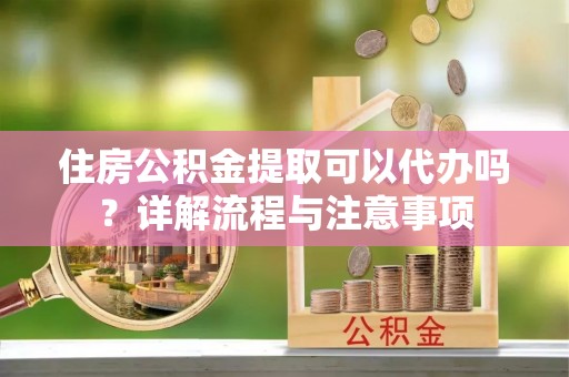 崇礼住房公积金提取可以代办吗？详解流程与注意事项