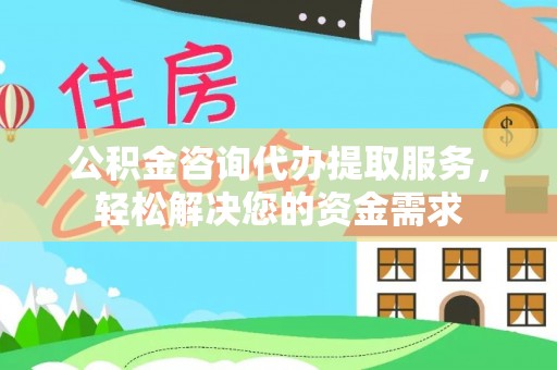崇礼公积金咨询代办提取服务，轻松解决您的资金需求