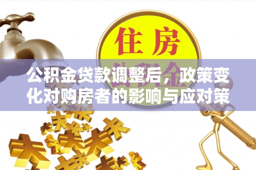 崇礼公积金贷款调整后，政策变化对购房者的影响与应对策略