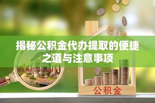 崇礼揭秘公积金代办提取的便捷之道与注意事项
