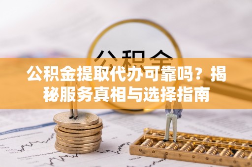 崇礼公积金提取代办可靠吗？揭秘服务真相与选择指南