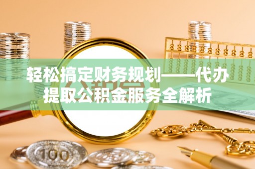 崇礼轻松搞定财务规划——代办提取公积金服务全解析