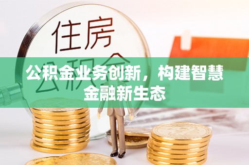 崇礼公积金业务创新，构建智慧金融新生态