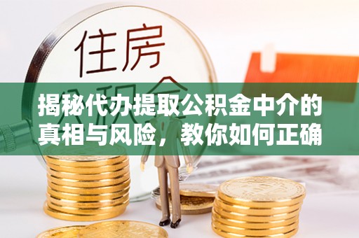 崇礼揭秘代办提取公积金中介的真相与风险，教你如何正确操作