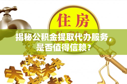 崇礼揭秘公积金提取代办服务，是否值得信赖？