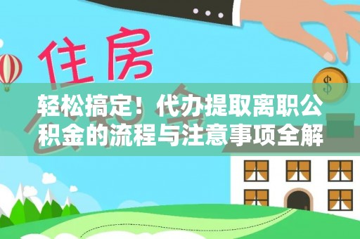 崇礼轻松搞定！代办提取离职公积金的流程与注意事项全解析