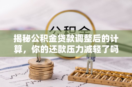 崇礼揭秘公积金贷款调整后的计算，你的还款压力减轻了吗？