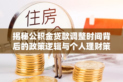 崇礼揭秘公积金贷款调整时间背后的政策逻辑与个人理财策略