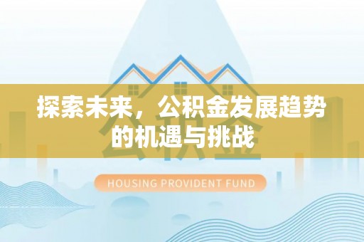 崇礼探索未来，公积金发展趋势的机遇与挑战