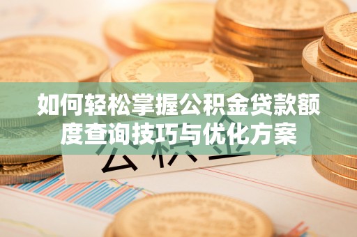 崇礼如何轻松掌握公积金贷款额度查询技巧与优化方案