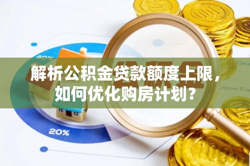 崇礼解析公积金贷款额度上限，如何优化购房计划？