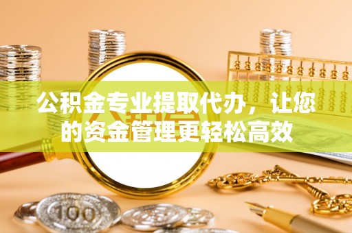 崇礼公积金专业提取代办，让您的资金管理更轻松高效
