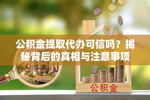 崇礼公积金提取代办可信吗？揭秘背后的真相与注意事项