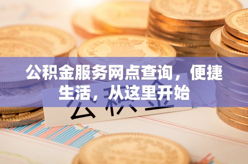 崇礼公积金服务网点查询，便捷生活，从这里开始