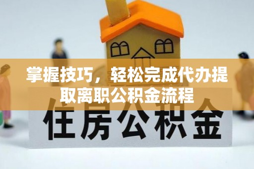 崇礼掌握技巧，轻松完成代办提取离职公积金流程